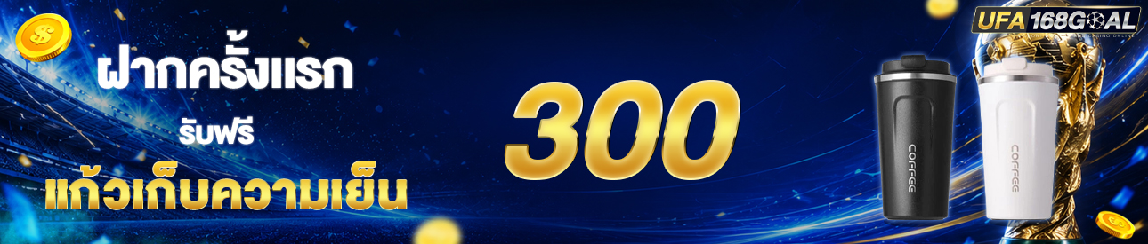 [ใหม่] ฝากครั้งแรก 300 บาท รับแก้วเก็บความเย็น